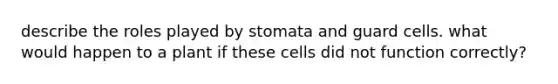 describe the roles played by stomata and guard cells. what would happen to a plant if these cells did not function correctly?