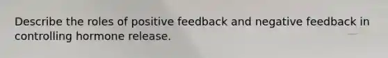 Describe the roles of positive feedback and negative feedback in controlling hormone release.