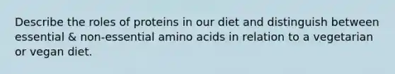 Describe the roles of proteins in our diet and distinguish between essential & non-essential amino acids in relation to a vegetarian or vegan diet.