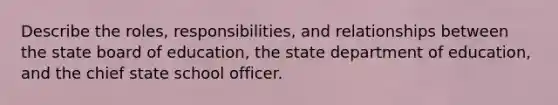 Describe the roles, responsibilities, and relationships between the state board of education, the state department of education, and the chief state school officer.