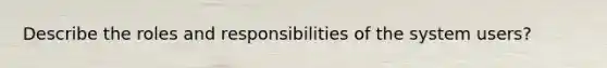 Describe the roles and responsibilities of the system users?