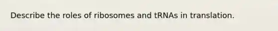 Describe the roles of ribosomes and tRNAs in translation.