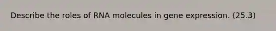 Describe the roles of RNA molecules in gene expression. (25.3)