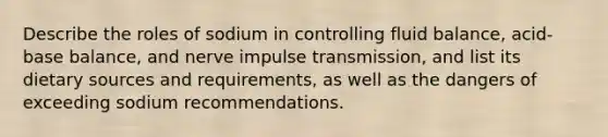 Describe the roles of sodium in controlling fluid balance, acid-base balance, and nerve impulse transmission, and list its dietary sources and requirements, as well as the dangers of exceeding sodium recommendations.