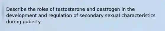 Describe the roles of testosterone and oestrogen in the development and regulation of secondary sexual characteristics during puberty