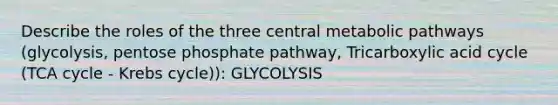 Describe the roles of the three central metabolic pathways (glycolysis, pentose phosphate pathway, Tricarboxylic acid cycle (TCA cycle - <a href='https://www.questionai.com/knowledge/kqfW58SNl2-krebs-cycle' class='anchor-knowledge'>krebs cycle</a>)): GLYCOLYSIS