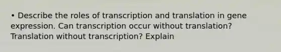 • Describe the roles of transcription and translation in gene expression. Can transcription occur without translation? Translation without transcription? Explain