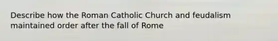 Describe how the Roman Catholic Church and feudalism maintained order after the fall of Rome