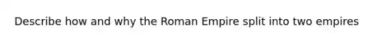 Describe how and why the Roman Empire split into two empires