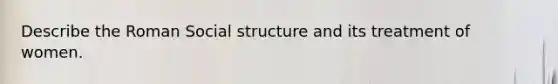 Describe the Roman Social structure and its treatment of women.