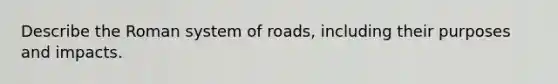 Describe the Roman system of roads, including their purposes and impacts.