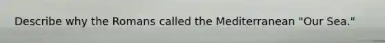 Describe why the Romans called the Mediterranean "Our Sea."