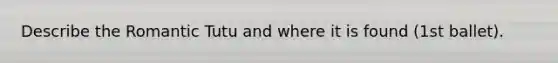 Describe the Romantic Tutu and where it is found (1st ballet).