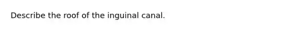 Describe the roof of the inguinal canal.