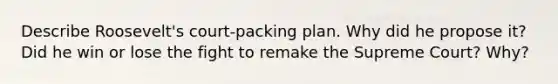 Describe Roosevelt's court-packing plan. Why did he propose it? Did he win or lose the fight to remake the Supreme Court? Why?