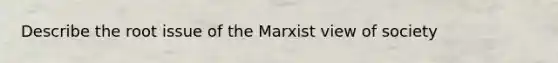 Describe the root issue of the Marxist view of society