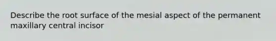 Describe the root surface of the mesial aspect of the permanent maxillary central incisor