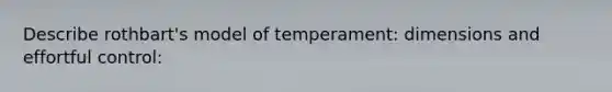 Describe rothbart's model of temperament: dimensions and effortful control: