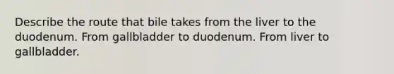 Describe the route that bile takes from the liver to the duodenum. From gallbladder to duodenum. From liver to gallbladder.