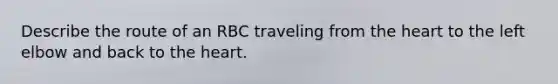 Describe the route of an RBC traveling from the heart to the left elbow and back to the heart.