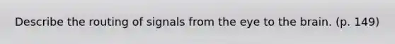 Describe the routing of signals from the eye to the brain. (p. 149)