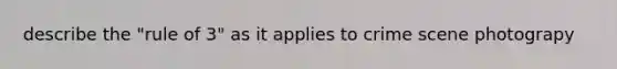 describe the "rule of 3" as it applies to crime scene photograpy