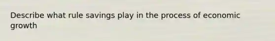 Describe what rule savings play in the process of economic growth