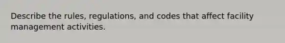 Describe the rules, regulations, and codes that affect facility management activities.