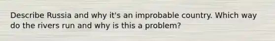 Describe Russia and why it's an improbable country. Which way do the rivers run and why is this a problem?