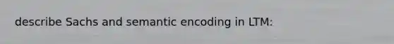 describe Sachs and semantic encoding in LTM: