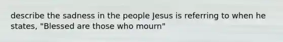 describe the sadness in the people Jesus is referring to when he states, "Blessed are those who mourn"