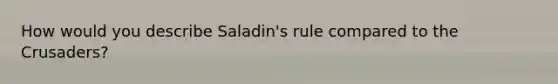 How would you describe Saladin's rule compared to the Crusaders?