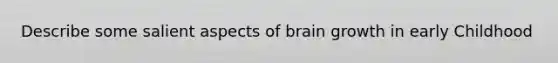 Describe some salient aspects of brain growth in early Childhood