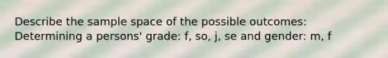 Describe the sample space of the possible outcomes: Determining a persons' grade: f, so, j, se and gender: m, f