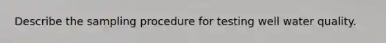 Describe the sampling procedure for testing well water quality.