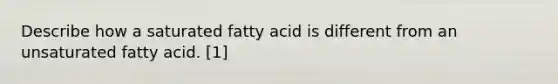 Describe how a saturated fatty acid is different from an unsaturated fatty acid. [1]