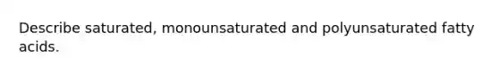 Describe saturated, monounsaturated and polyunsaturated fatty acids.