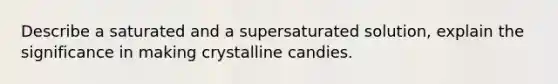 Describe a saturated and a supersaturated solution, explain the significance in making crystalline candies.