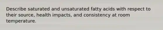 Describe saturated and unsaturated fatty acids with respect to their source, health impacts, and consistency at room temperature.