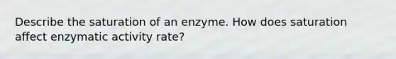 Describe the saturation of an enzyme. How does saturation affect enzymatic activity rate?