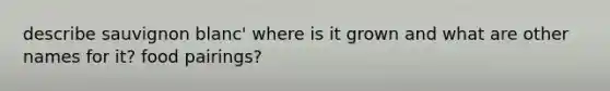 describe sauvignon blanc' where is it grown and what are other names for it? food pairings?