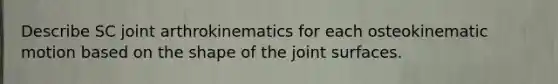 Describe SC joint arthrokinematics for each osteokinematic motion based on the shape of the joint surfaces.