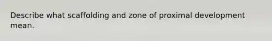 Describe what scaffolding and zone of proximal development mean.