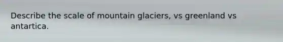 Describe the scale of mountain glaciers, vs greenland vs antartica.