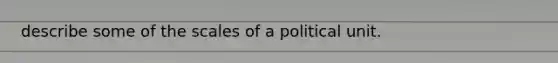 describe some of the scales of a political unit.