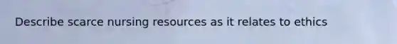 Describe scarce nursing resources as it relates to ethics