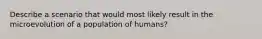 Describe a scenario that would most likely result in the microevolution of a population of humans?