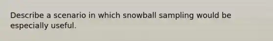 Describe a scenario in which snowball sampling would be especially useful.