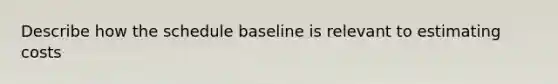 Describe how the schedule baseline is relevant to estimating costs