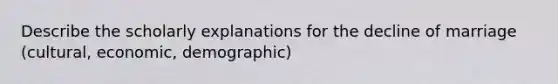 Describe the scholarly explanations for the decline of marriage (cultural, economic, demographic)